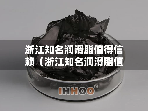 浙江知名润滑脂值得信赖（浙江知名润滑脂值得信赖的企业）