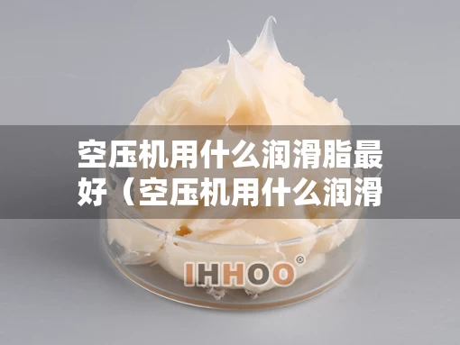 空压机用什么润滑脂最好（空压机用什么润滑油）