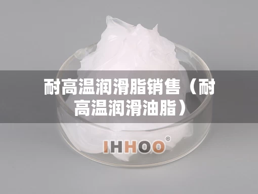 耐高温润滑脂销售（耐高温润滑油脂）