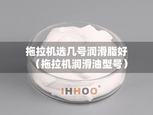 拖拉机选几号润滑脂好（拖拉机润滑油型号）