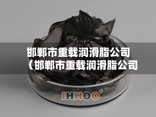 邯郸市重载润滑脂公司（邯郸市重载润滑脂公司电话）