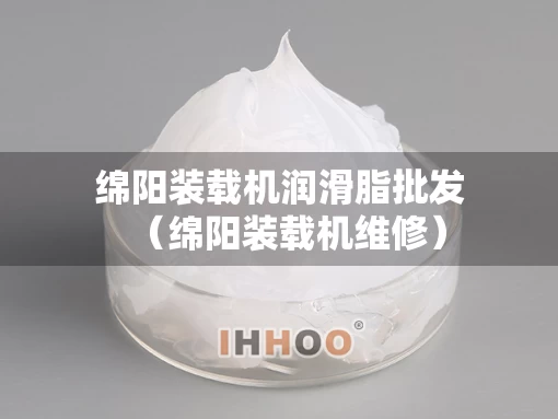 绵阳装载机润滑脂批发（绵阳装载机维修）