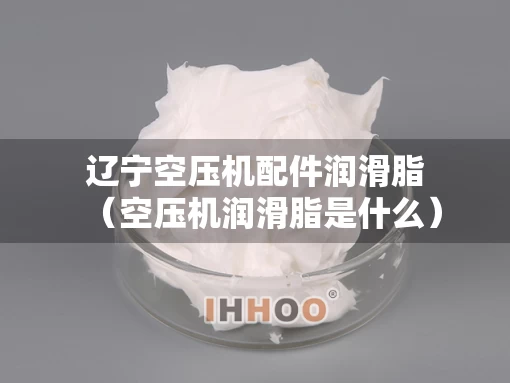 辽宁空压机配件润滑脂（空压机润滑脂是什么）