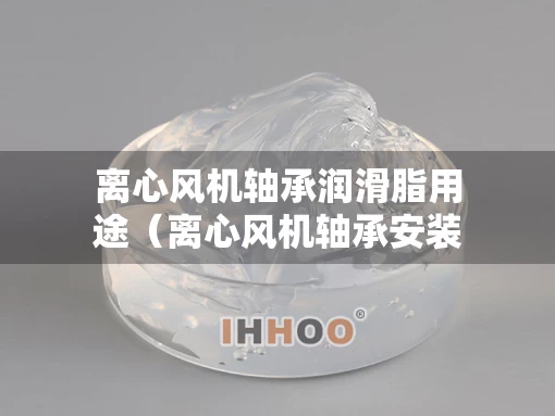 离心风机轴承润滑脂用途（离心风机轴承安装注意事项）