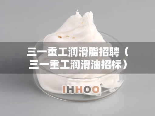 三一重工润滑脂招聘（三一重工润滑油招标）