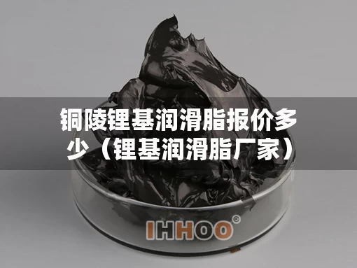 铜陵锂基润滑脂报价多少（锂基润滑脂厂家）
