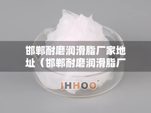 邯郸耐磨润滑脂厂家地址（邯郸耐磨润滑脂厂家地址查询）