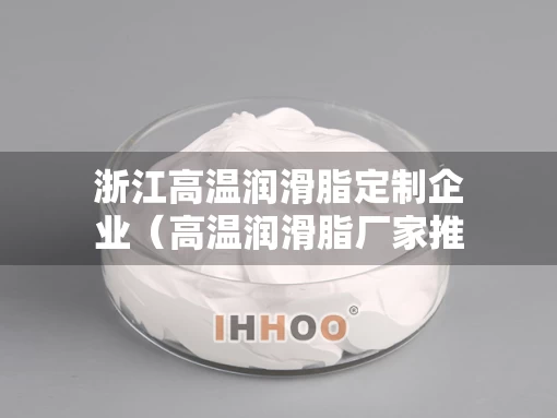 浙江高温润滑脂定制企业（高温润滑脂厂家推荐）