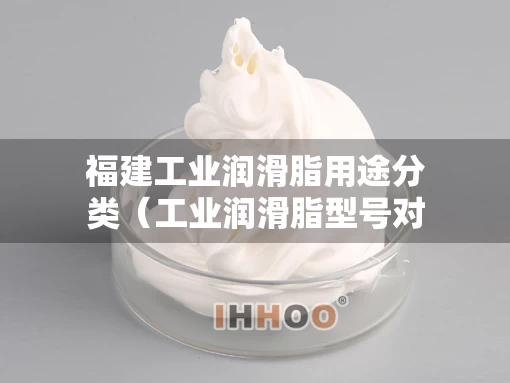福建工业润滑脂用途分类（工业润滑脂型号对照表）