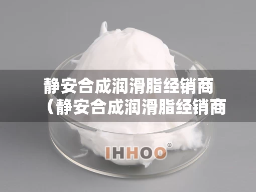 静安合成润滑脂经销商（静安合成润滑脂经销商电话）