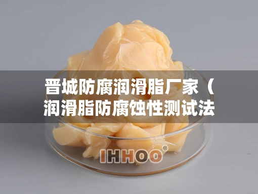 晋城防腐润滑脂厂家（润滑脂防腐蚀性测试法）