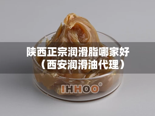 陕西正宗润滑脂哪家好（西安润滑油代理）