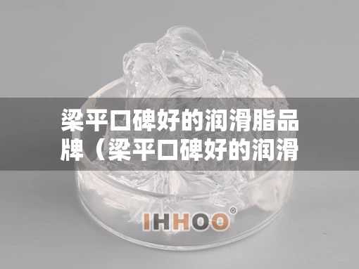 梁平口碑好的润滑脂品牌（梁平口碑好的润滑脂品牌有哪些）
