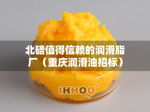 北碚值得信赖的润滑脂厂（重庆润滑油招标）