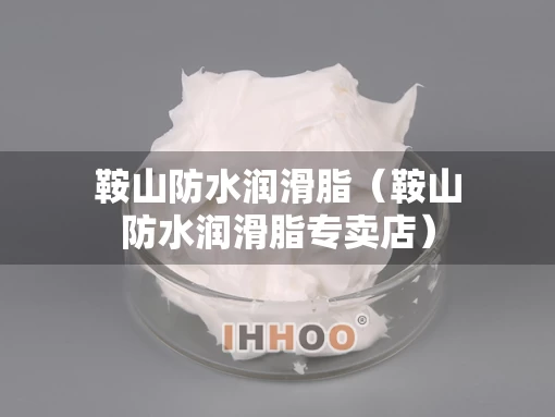 鞍山防水润滑脂（鞍山防水润滑脂专卖店）