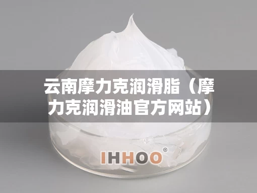 云南摩力克润滑脂（摩力克润滑油官方网站）