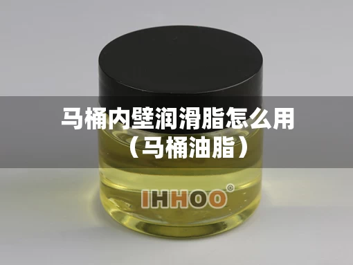 马桶内壁润滑脂怎么用（马桶油脂）
