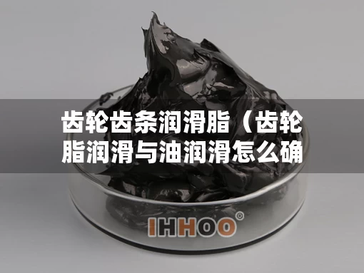 齿轮齿条润滑脂（齿轮脂润滑与油润滑怎么确定）