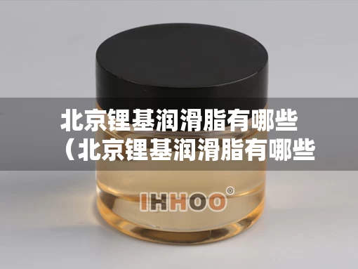 北京锂基润滑脂有哪些（北京锂基润滑脂有哪些厂家）