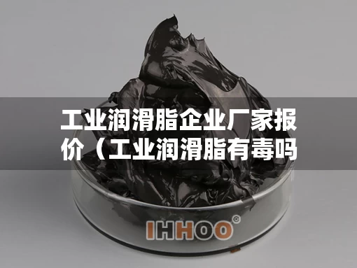 工业润滑脂企业厂家报价（工业润滑脂有毒吗）