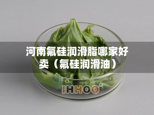 河南氟硅润滑脂哪家好卖（氟硅润滑油）