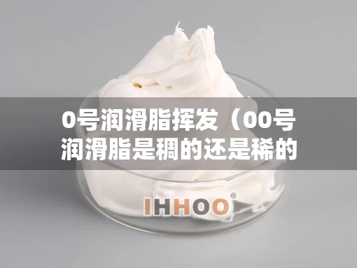 0号润滑脂挥发（00号润滑脂是稠的还是稀的）