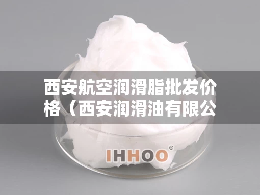 西安航空润滑脂批发价格（西安润滑油有限公司）