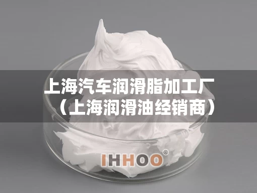 上海汽车润滑脂加工厂（上海润滑油经销商）