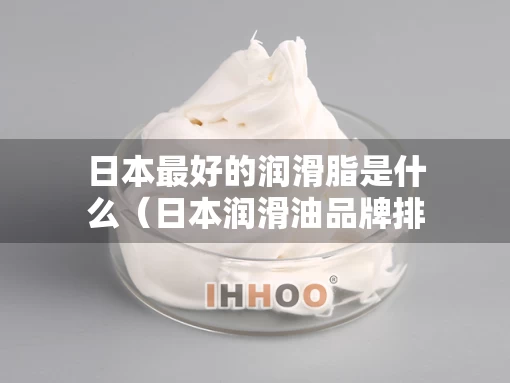 日本最好的润滑脂是什么（日本润滑油品牌排行榜）
