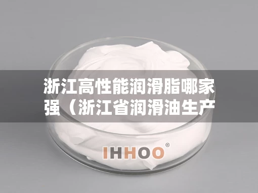 浙江高性能润滑脂哪家强（浙江省润滑油生产厂家）