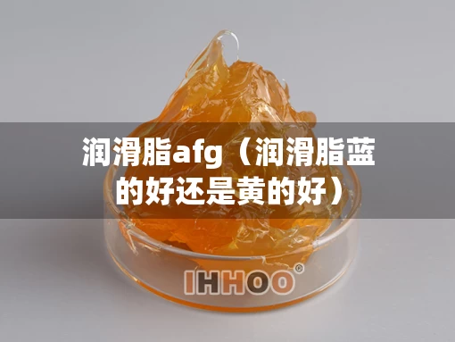 润滑脂afg（润滑脂蓝的好还是黄的好）