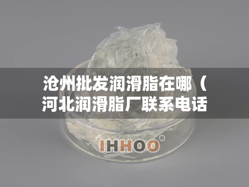沧州批发润滑脂在哪（河北润滑脂厂联系电话）