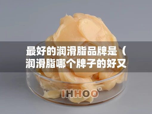 最好的润滑脂品牌是（润滑脂哪个牌子的好又便宜）