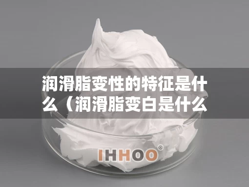润滑脂变性的特征是什么（润滑脂变白是什么情况）