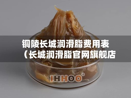 铜陵长城润滑脂费用表（长城润滑脂官网旗舰店）