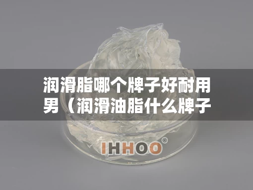 润滑脂哪个牌子好耐用男（润滑油脂什么牌子好）