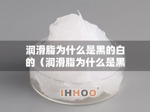 润滑脂为什么是黑的白的（润滑脂为什么是黑的白的呢）