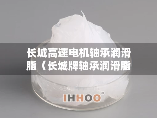 长城高速电机轴承润滑脂（长城牌轴承润滑脂）