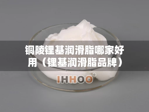 铜陵锂基润滑脂哪家好用（锂基润滑脂品牌）
