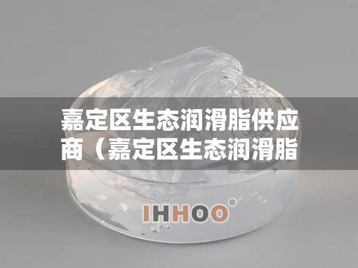 嘉定区生态润滑脂供应商（嘉定区生态润滑脂供应商电话）