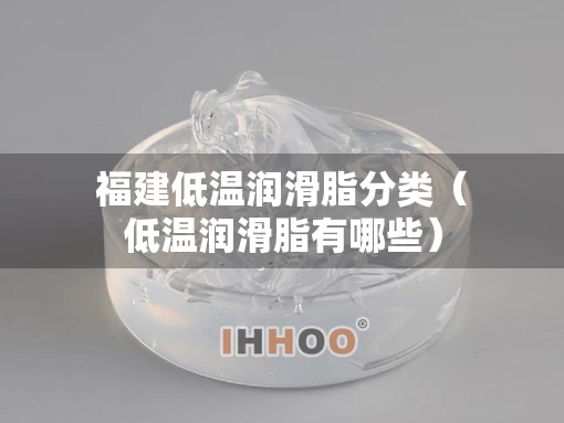 福建低温润滑脂分类（低温润滑脂有哪些）