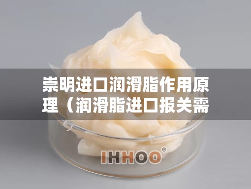 崇明进口润滑脂作用原理（润滑脂进口报关需要什么资料）