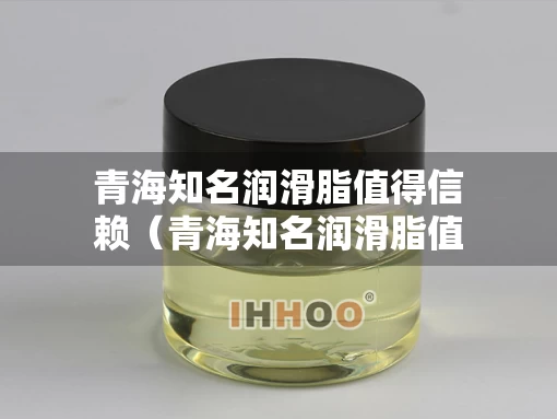 青海知名润滑脂值得信赖（青海知名润滑脂值得信赖的企业）