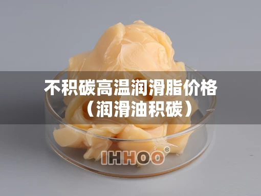 不积碳高温润滑脂价格（润滑油积碳）