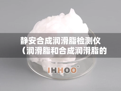静安合成润滑脂检测仪（润滑脂和合成润滑脂的区别）
