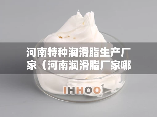 河南特种润滑脂生产厂家（河南润滑脂厂家哪一家好）