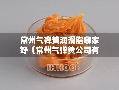 常州气弹簧润滑脂哪家好（常州气弹簧公司有哪些）