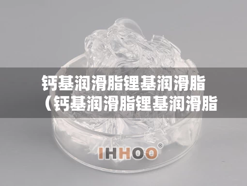 钙基润滑脂锂基润滑脂（钙基润滑脂锂基润滑脂区别）