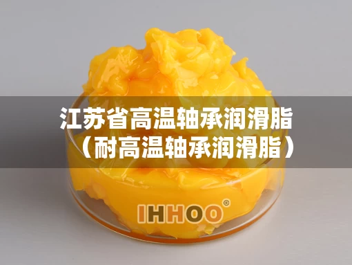 江苏省高温轴承润滑脂（耐高温轴承润滑脂）
