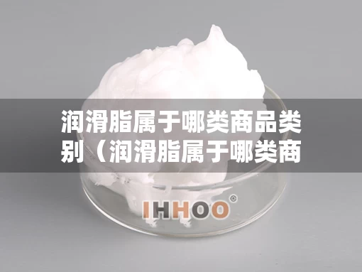 润滑脂属于哪类商品类别（润滑脂属于哪类商品类别的）